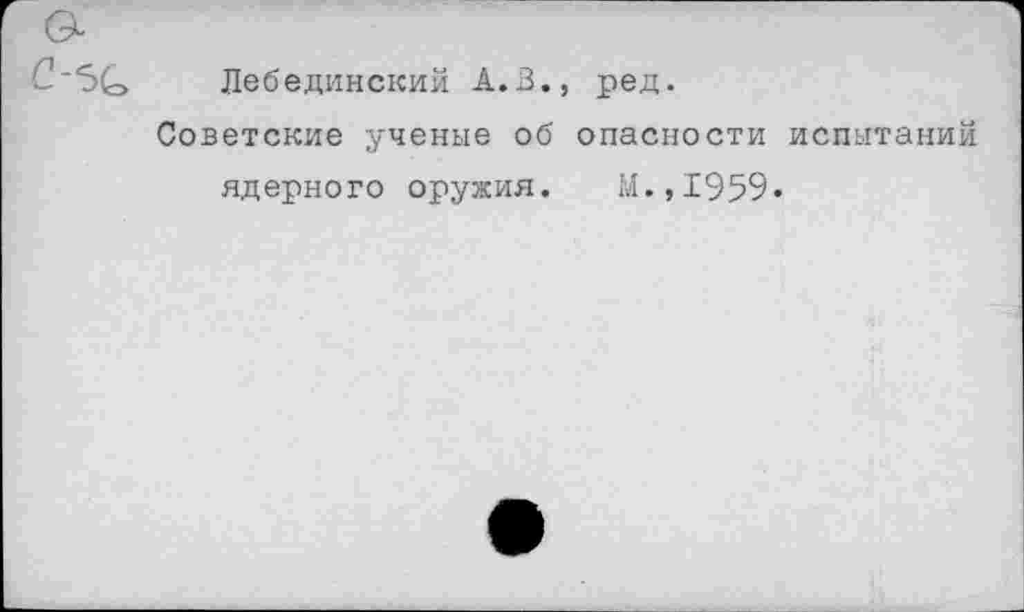 ﻿Лебединский А.В., ред.
Советские ученые об опасности испытаний ядерного оружия. М.,1959»